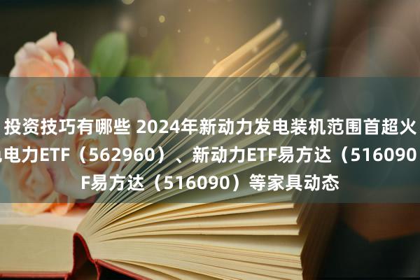 投资技巧有哪些 2024年新动力发电装机范围首超火电，柔和绿色电力ETF（562960）、新动力ETF易方达（516090）等家具动态