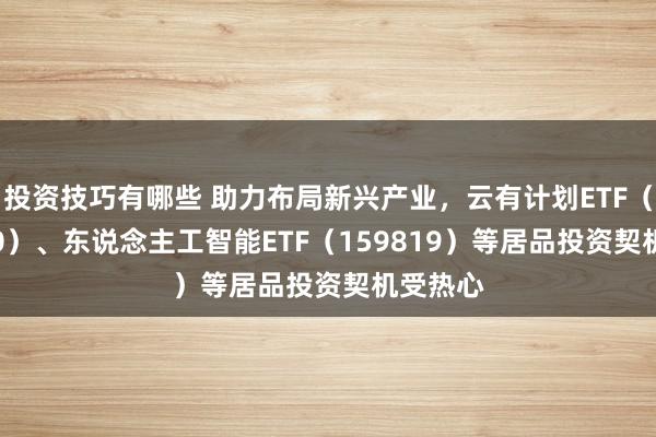 投资技巧有哪些 助力布局新兴产业，云有计划ETF（516510）、东说念主工智能ETF（159819）等居品投资契机受热心