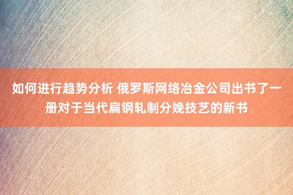 如何进行趋势分析 俄罗斯网络冶金公司出书了一册对于当代扁钢轧制分娩技艺的新书