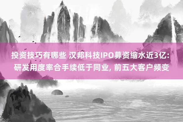 投资技巧有哪些 汉邦科技IPO募资缩水近3亿: 研发用度率合手续低于同业, 前五大客户频变