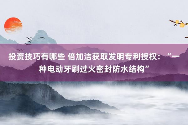 投资技巧有哪些 倍加洁获取发明专利授权：“一种电动牙刷过火密封防水结构”