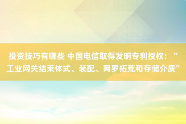 投资技巧有哪些 中国电信取得发明专利授权：“工业网关结束体式、装配、网罗拓荒和存储介质”