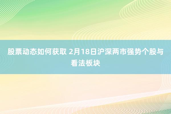 股票动态如何获取 2月18日沪深两市强势个股与看法板块