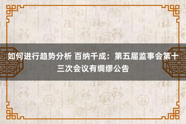 如何进行趋势分析 百纳千成：第五届监事会第十三次会议有绸缪公告