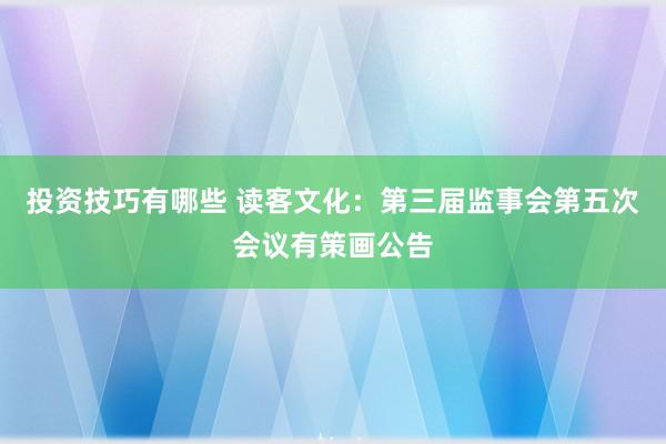 投资技巧有哪些 读客文化：第三届监事会第五次会议有策画公告