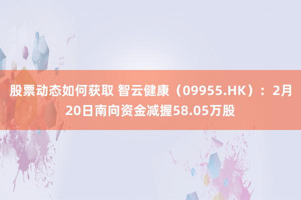 股票动态如何获取 智云健康（09955.HK）：2月20日南向资金减握58.05万股