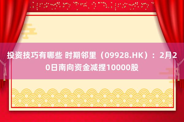 投资技巧有哪些 时期邻里（09928.HK）：2月20日南向资金减捏10000股