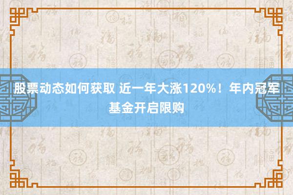 股票动态如何获取 近一年大涨120%！年内冠军基金开启限购