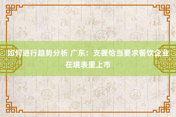 如何进行趋势分析 广东：支握恰当要求餐饮企业在境表里上市