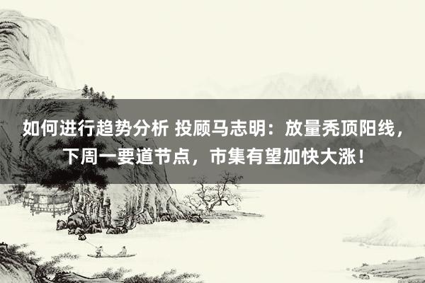 如何进行趋势分析 投顾马志明：放量秃顶阳线，下周一要道节点，市集有望加快大涨！