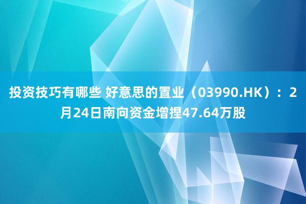 投资技巧有哪些 好意思的置业（03990.HK）：2月24日南向资金增捏47.64万股