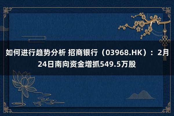 如何进行趋势分析 招商银行（03968.HK）：2月24日南向资金增抓549.5万股