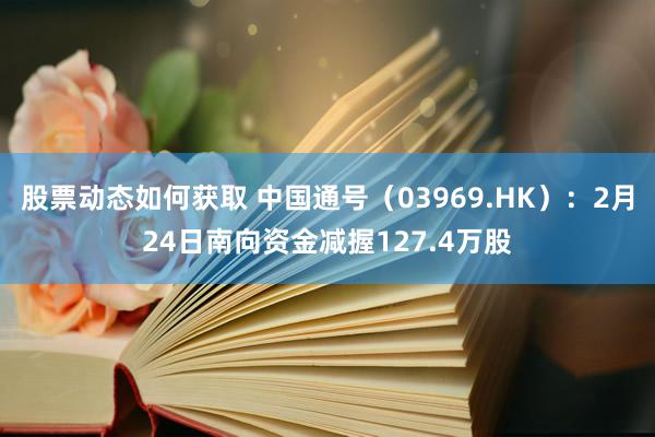 股票动态如何获取 中国通号（03969.HK）：2月24日南向资金减握127.4万股