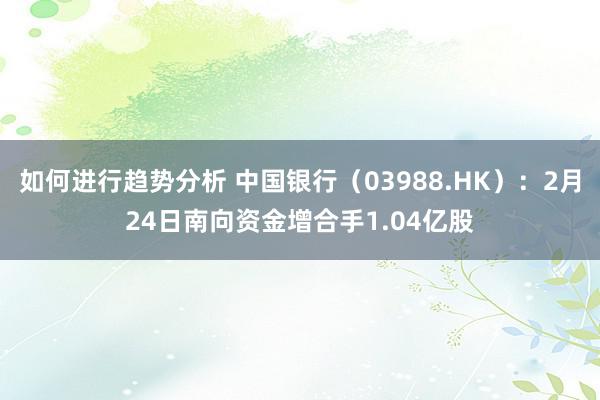 如何进行趋势分析 中国银行（03988.HK）：2月24日南向资金增合手1.04亿股