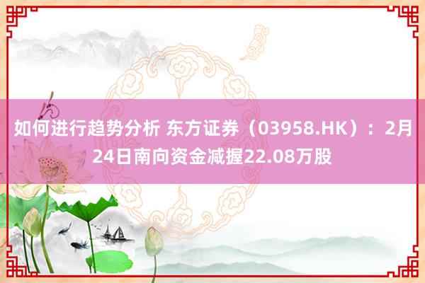 如何进行趋势分析 东方证券（03958.HK）：2月24日南向资金减握22.08万股