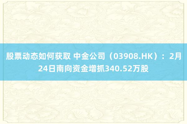 股票动态如何获取 中金公司（03908.HK）：2月24日南向资金增抓340.52万股