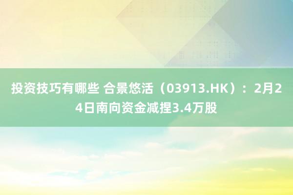 投资技巧有哪些 合景悠活（03913.HK）：2月24日南向资金减捏3.4万股