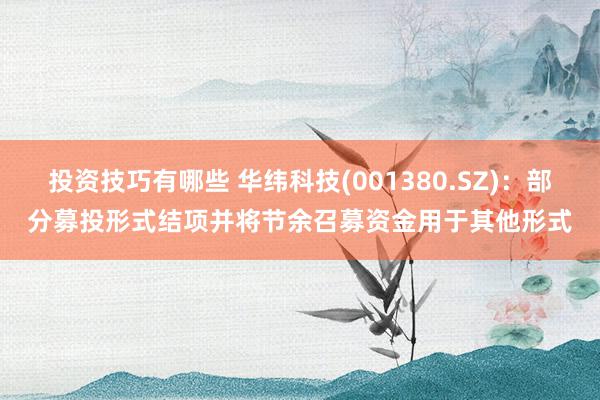 投资技巧有哪些 华纬科技(001380.SZ)：部分募投形式结项并将节余召募资金用于其他形式