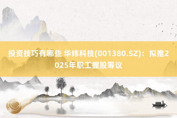 投资技巧有哪些 华纬科技(001380.SZ)：拟推2025年职工握股筹议