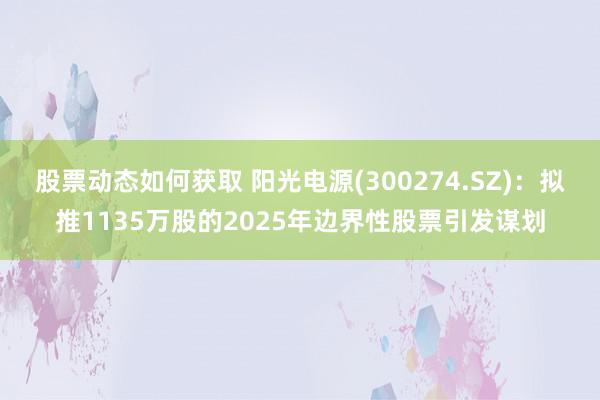 股票动态如何获取 阳光电源(300274.SZ)：拟推1135万股的2025年边界性股票引发谋划