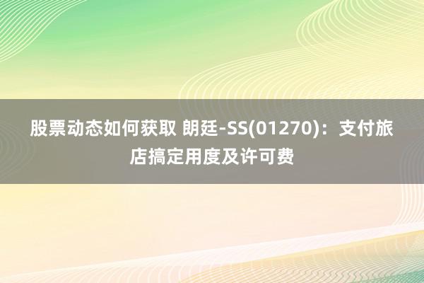 股票动态如何获取 朗廷-SS(01270)：支付旅店搞定用度及许可费