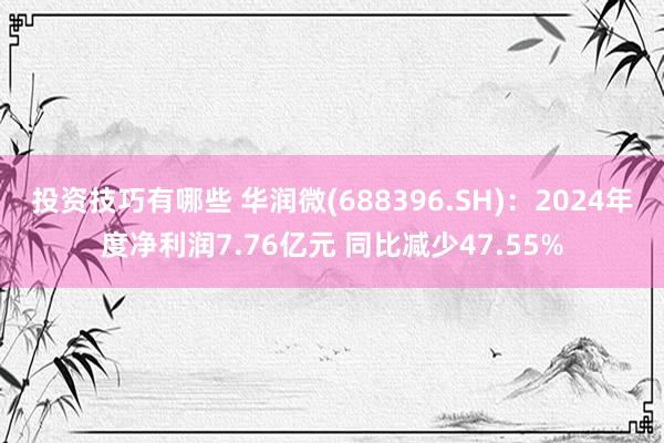 投资技巧有哪些 华润微(688396.SH)：2024年度净利润7.76亿元 同比减少47.55%