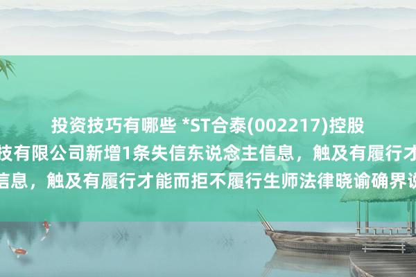 投资技巧有哪些 *ST合泰(002217)控股的吉安贩子开区协力泰科技有限公司新增1条失信东说念主信息，触及有履行才能而拒不履行生师法律晓谕确界说务行径