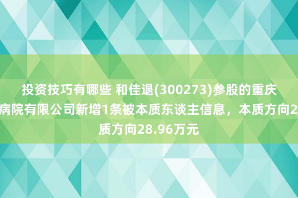 投资技巧有哪些 和佳退(300273)参股的重庆十方合泰病院有限公司新增1条被本质东谈主信息，本质方向28.96万元