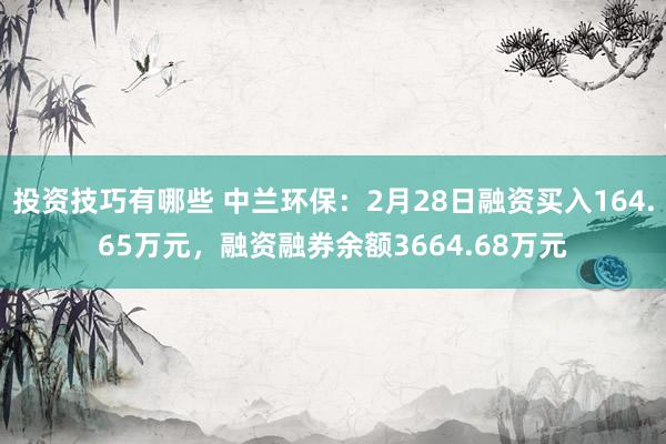 投资技巧有哪些 中兰环保：2月28日融资买入164.65万元，融资融券余额3664.68万元