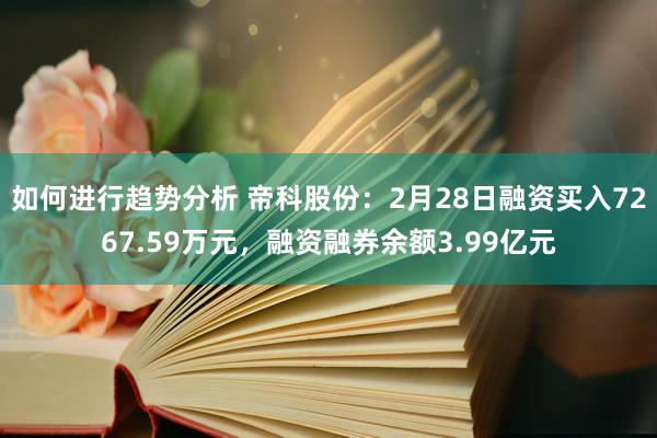 如何进行趋势分析 帝科股份：2月28日融资买入7267.59万元，融资融券余额3.99亿元