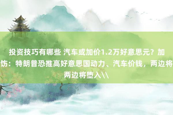 投资技巧有哪些 汽车或加价1.2万好意思元？加拿大申饬：特朗普恐推高好意思国动力、汽车价钱，两边将堕入\