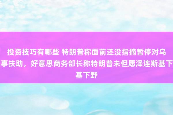 投资技巧有哪些 特朗普称面前还没指摘暂停对乌军事扶助，好意思商务部长称特朗普未但愿泽连斯基下野