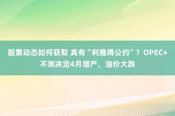 股票动态如何获取 真有“利雅得公约”？OPEC+不测决定4月增产，油价大跌