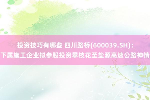 投资技巧有哪些 四川路桥(600039.SH)：下属施工企业拟参股投资攀枝花至盐源高速公路神情