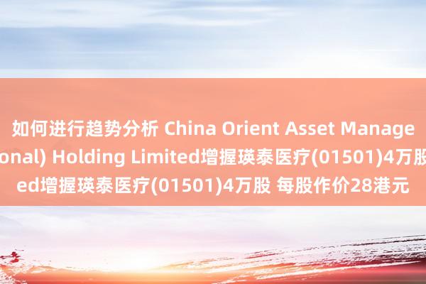 如何进行趋势分析 China Orient Asset Management (International) Holding Limited增握瑛泰医疗(01501)4万股 每股作价28港元