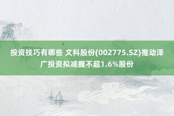 投资技巧有哪些 文科股份(002775.SZ)推动泽广投资拟减握不超1.6%股份