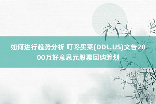 如何进行趋势分析 叮咚买菜(DDL.US)文告2000万好意思元股票回购筹划