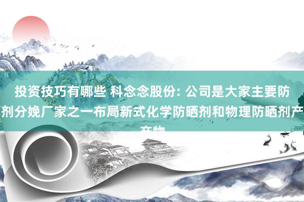 投资技巧有哪些 科念念股份: 公司是大家主要防晒剂分娩厂家之一布局新式化学防晒剂和物理防晒剂产物