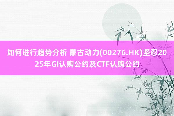 如何进行趋势分析 蒙古动力(00276.HK)坚忍2025年GI认购公约及CTF认购公约