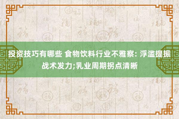 投资技巧有哪些 食物饮料行业不雅察: 浮滥提振战术发力;乳业周期拐点清晰