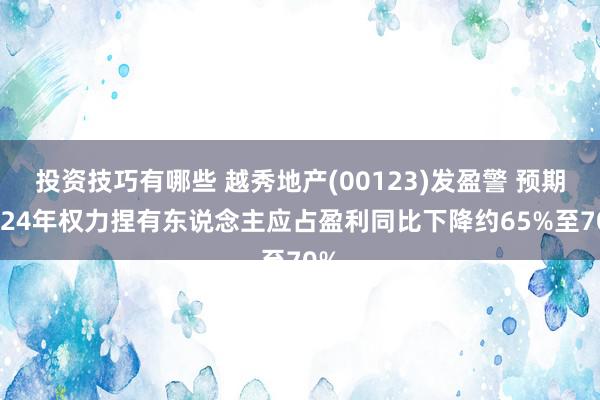 投资技巧有哪些 越秀地产(00123)发盈警 预期2024年权力捏有东说念主应占盈利同比下降约65%至70%