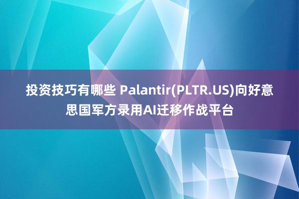 投资技巧有哪些 Palantir(PLTR.US)向好意思国军方录用AI迁移作战平台