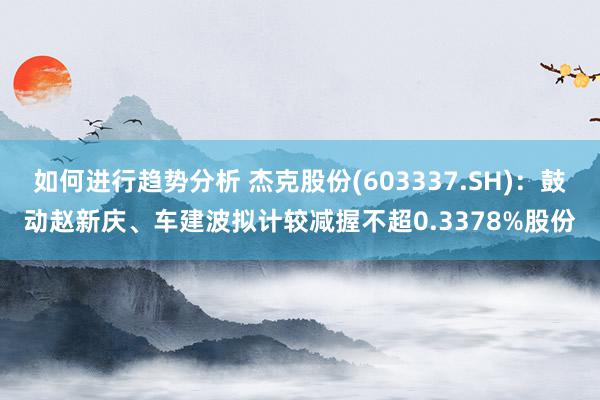 如何进行趋势分析 杰克股份(603337.SH)：鼓动赵新庆、车建波拟计较减握不超0.3378%股份