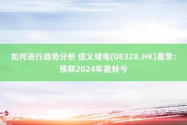 如何进行趋势分析 信义储电(08328.HK)盈警：预期2024年盈转亏