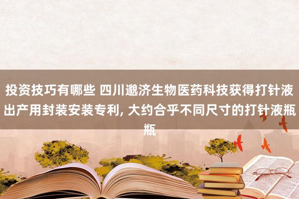 投资技巧有哪些 四川邈济生物医药科技获得打针液出产用封装安装专利, 大约合乎不同尺寸的打针液瓶