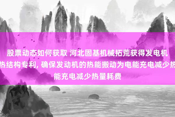 股票动态如何获取 河北固基机械拓荒获得发电机组的散热结构专利, 确保发动机的热能搬动为电能充电减少热量耗费