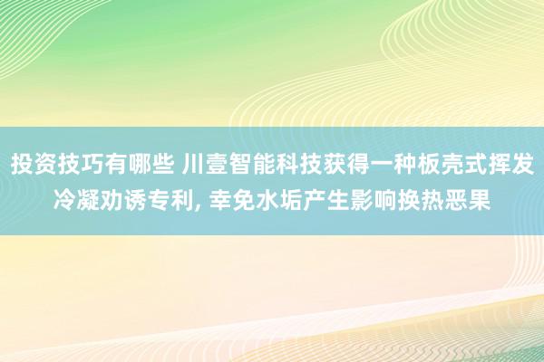 投资技巧有哪些 川壹智能科技获得一种板壳式挥发冷凝劝诱专利, 幸免水垢产生影响换热恶果