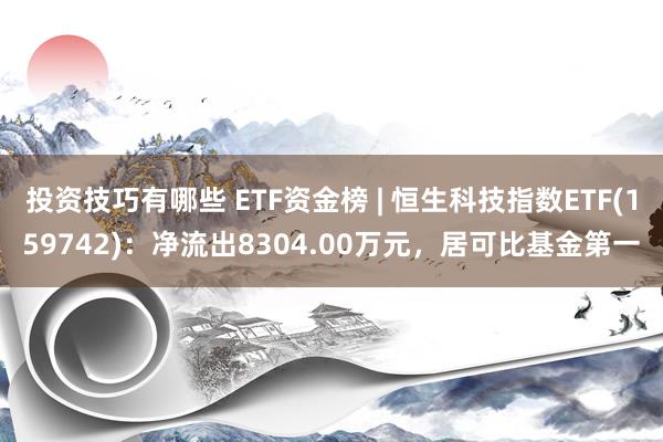 投资技巧有哪些 ETF资金榜 | 恒生科技指数ETF(159742)：净流出8304.00万元，居可比基金第一