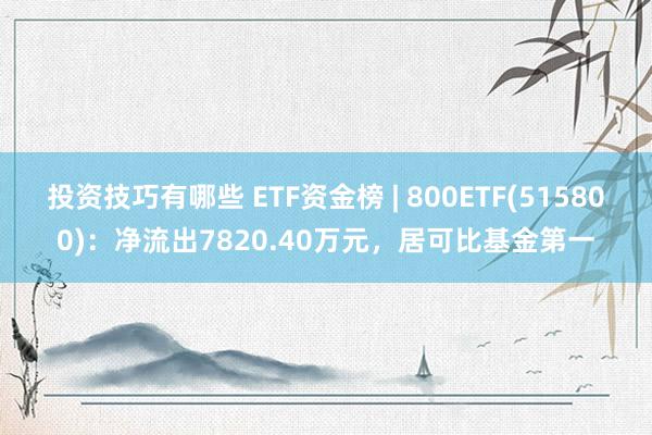 投资技巧有哪些 ETF资金榜 | 800ETF(515800)：净流出7820.40万元，居可比基金第一