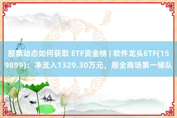 股票动态如何获取 ETF资金榜 | 软件龙头ETF(159899)：净流入1329.30万元，居全商场第一梯队